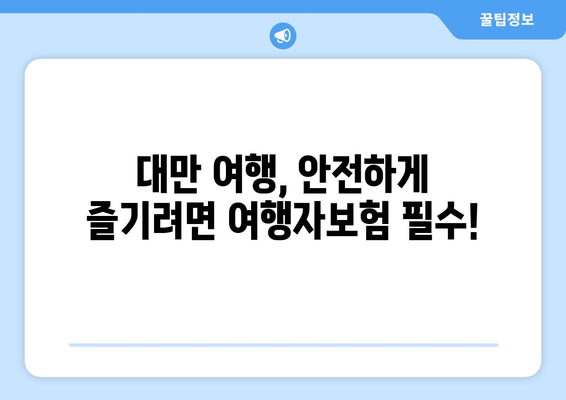 대만 3박 4일 여행, 항공권 예약과 함께 챙겨야 할 보험! | 여행자보험, 필수 보장, 가입 팁