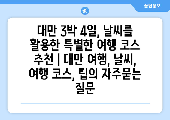 대만 3박 4일, 날씨를 활용한 특별한 여행 코스 추천 | 대만 여행, 날씨, 여행 코스, 팁