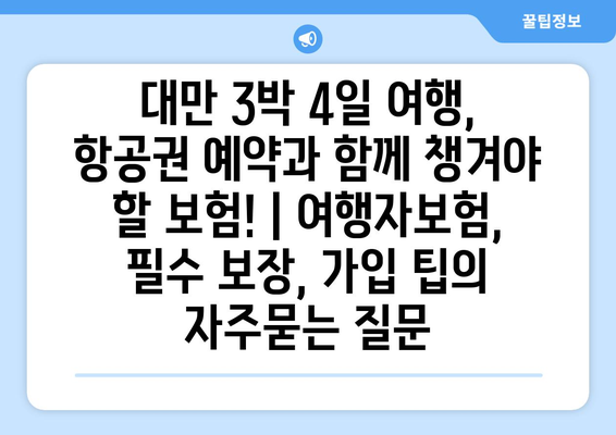 대만 3박 4일 여행, 항공권 예약과 함께 챙겨야 할 보험! | 여행자보험, 필수 보장, 가입 팁