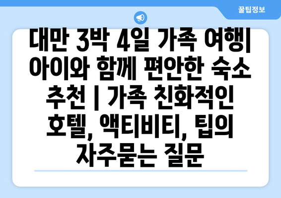 대만 3박 4일 가족 여행| 아이와 함께 편안한 숙소 추천 | 가족 친화적인 호텔, 액티비티, 팁