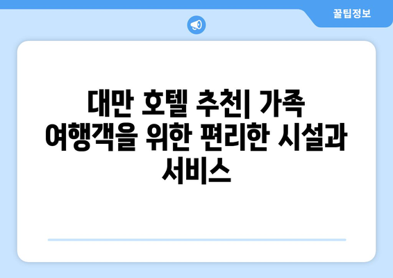 대만 3박 4일 가족 여행| 아이와 함께 편안한 숙소 추천 | 가족 친화적인 호텔, 액티비티, 팁